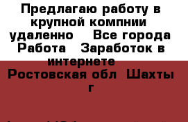 Предлагаю работу в крупной компнии (удаленно) - Все города Работа » Заработок в интернете   . Ростовская обл.,Шахты г.